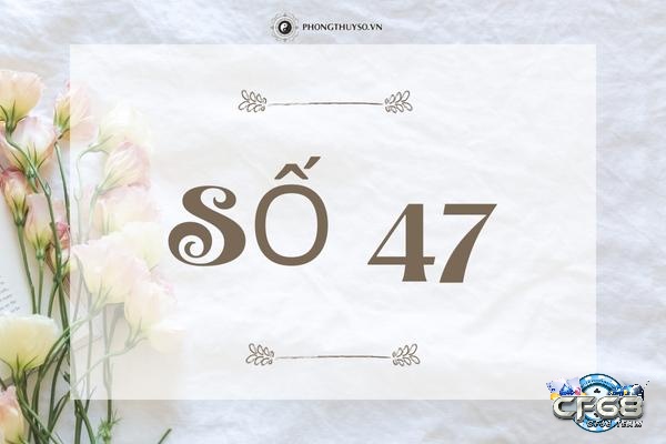 Ý nghĩa số 47 theo quan niệm dân gian và đề về 47 hôm sau đánh lô gì
